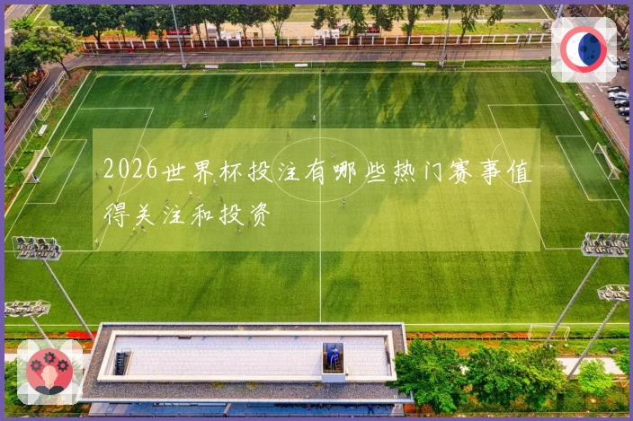 2026世界杯投注有哪些热门赛事值得关注和投资