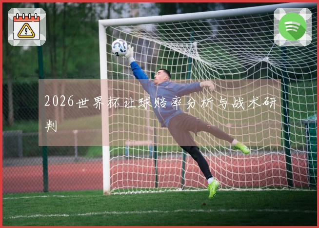 2026世界杯让球赔率分析与战术研判